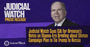Judicial Watch Sues CIA for Brennan’s Notes on Obama-Era Briefing about Clinton Campaign Plan to Tie Trump to Russia